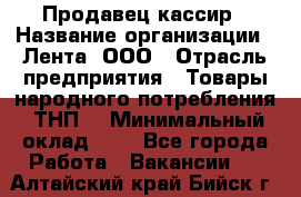 Продавец-кассир › Название организации ­ Лента, ООО › Отрасль предприятия ­ Товары народного потребления (ТНП) › Минимальный оклад ­ 1 - Все города Работа » Вакансии   . Алтайский край,Бийск г.